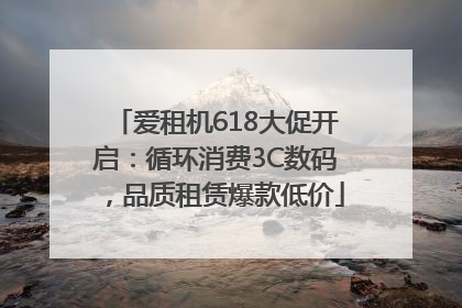 爱租机618大促开启：循环消费3C数码，品质租赁爆款低价