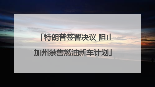 特朗普签署决议 阻止加州禁售燃油新车计划