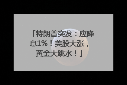 特朗普突发：应降息1%！美股大涨，黄金大跳水！