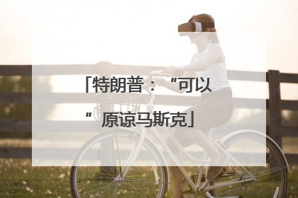 特朗普：“可以”原谅马斯克