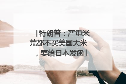 特朗普：严重米荒都不买美国大米，要给日本发函