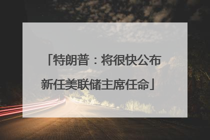 特朗普：将很快公布新任美联储主席任命