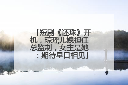 短剧《还珠》开机，琼瑶儿媳担任总监制，女主是她：期待早日相见