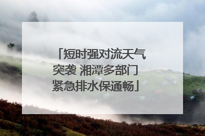 短时强对流天气突袭 湘潭多部门紧急排水保通畅