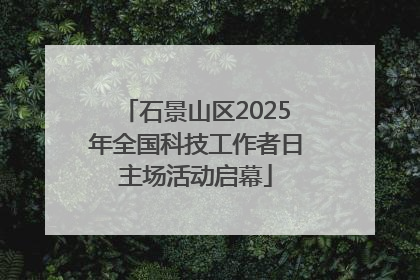石景山区2025年全国科技工作者日主场活动启幕