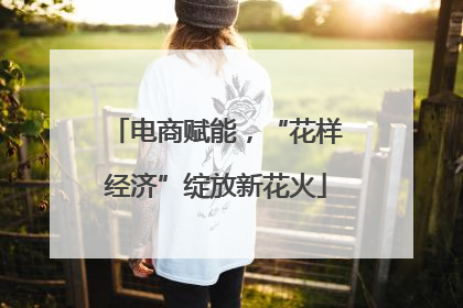 电商赋能，“花样经济”绽放新花火