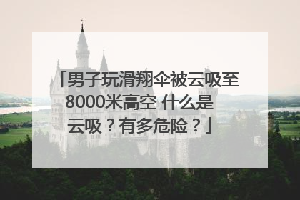 男子玩滑翔伞被云吸至8000米高空 什么是云吸？有多危险？