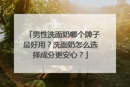 男性洗面奶哪个牌子最好用？洗面奶怎么选择成分更安心？