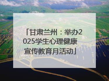 甘肃兰州：举办2025学生心理健康宣传教育月活动