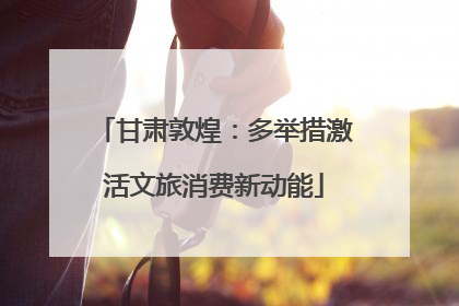 甘肃敦煌：多举措激活文旅消费新动能