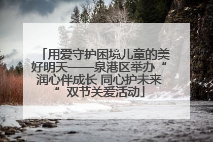 用爱守护困境儿童的美好明天——泉港区举办“润心伴成长 同心护未来”双节关爱活动