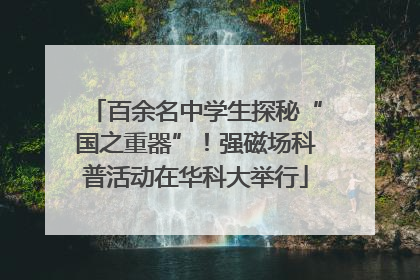 百余名中学生探秘“国之重器”！强磁场科普活动在华科大举行