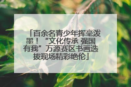 百余名青少年挥毫泼墨！“文化传承 强国有我”万源赛区书画选拔现场精彩绝伦
