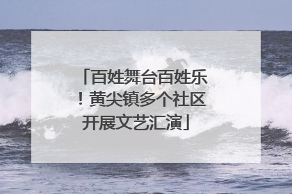 百姓舞台百姓乐！黄尖镇多个社区开展文艺汇演