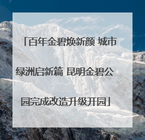百年金碧焕新颜 城市绿洲启新篇 昆明金碧公园完成改造升级开园