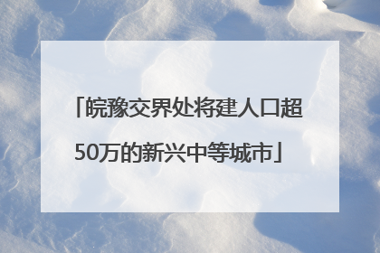 皖豫交界处将建人口超50万的新兴中等城市