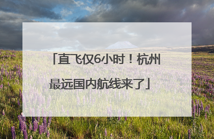 直飞仅6小时！杭州最远国内航线来了