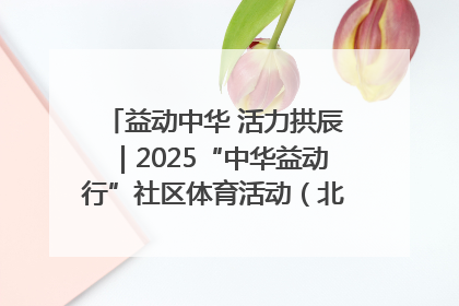 益动中华 活力拱辰｜2025“中华益动行”社区体育活动（北京站）盛大启动