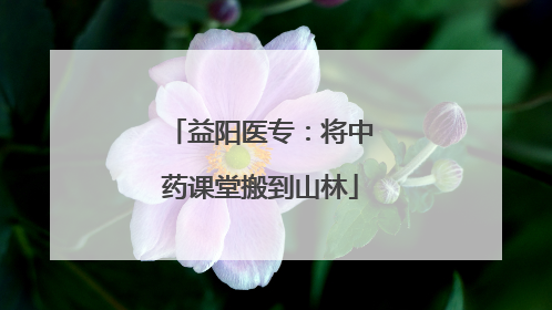 益阳医专：将中药课堂搬到山林