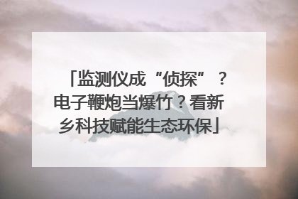 监测仪成“侦探”？电子鞭炮当爆竹？看新乡科技赋能生态环保