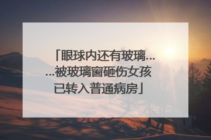 眼球内还有玻璃……被玻璃窗砸伤女孩已转入普通病房