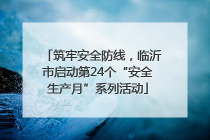 筑牢安全防线，临沂市启动第24个“安全生产月”系列活动