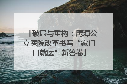 破局与重构：鹰潭公立医院改革书写“家门口就医”新答卷