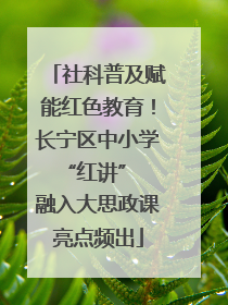 社科普及赋能红色教育！长宁区中小学 “红讲” 融入大思政课亮点频出