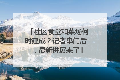 社区食堂和菜场何时建成？记者串门后，最新进展来了