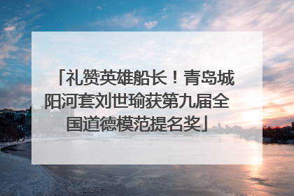 礼赞英雄船长！青岛城阳河套刘世瑜获第九届全国道德模范提名奖