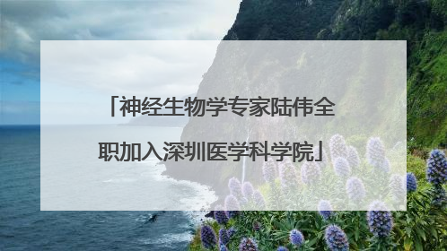 神经生物学专家陆伟全职加入深圳医学科学院