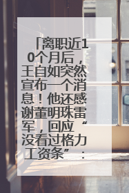 离职近10个月后，王自如突然宣布一个消息！他还感谢董明珠雷军，回应“没看过格力工资条”：真的不那么重要！