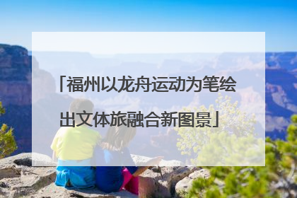 福州以龙舟运动为笔绘出文体旅融合新图景