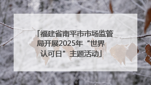 福建省南平市市场监管局开展2025年“世界认可日”主题活动