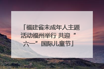 福建省未成年人主题活动福州举行 共迎“六一”国际儿童节