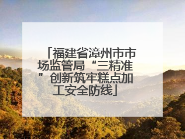 福建省漳州市市场监管局“三精准”创新筑牢糕点加工安全防线