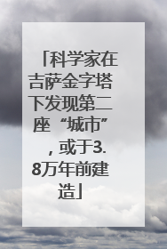 科学家在吉萨金字塔下发现第二座“城市”，或于3.8万年前建造