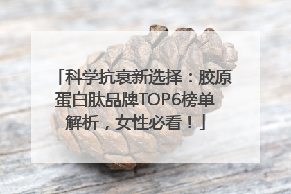 科学抗衰新选择：胶原蛋白肽品牌TOP6榜单解析，女性必看！