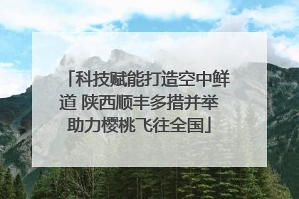科技赋能打造空中鲜道 陕西顺丰多措并举助力樱桃飞往全国