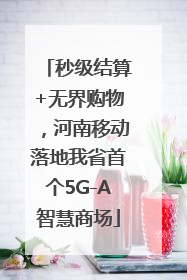 秒级结算+无界购物，河南移动落地我省首个5G-A智慧商场