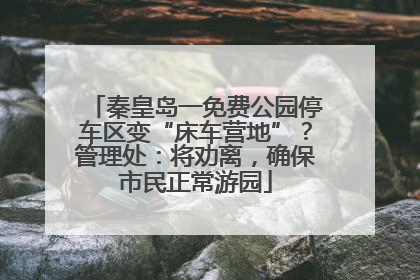 秦皇岛一免费公园停车区变“床车营地”？管理处：将劝离，确保市民正常游园
