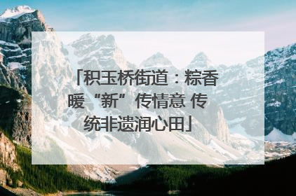 积玉桥街道：粽香暖“新”传情意 传统非遗润心田