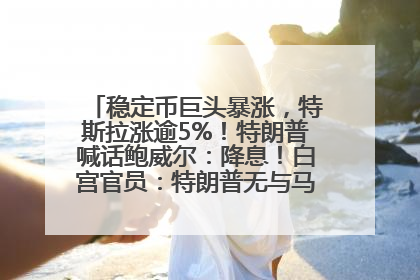 稳定币巨头暴涨，特斯拉涨逾5%！特朗普喊话鲍威尔：降息！白宫官员：特朗普无与马斯克交谈计划，他正考虑卖掉红色特斯拉