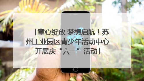童心绽放 梦想启航！苏州工业园区青少年活动中心开展庆“六一”活动