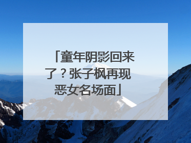 童年阴影回来了？张子枫再现恶女名场面