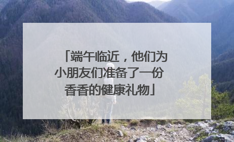 端午临近，他们为小朋友们准备了一份香香的健康礼物