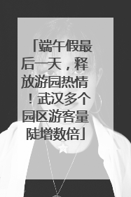 端午假最后一天，释放游园热情！武汉多个园区游客量陡增数倍