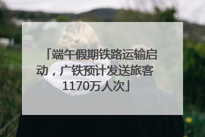 端午假期铁路运输启动，广铁预计发送旅客1170万人次