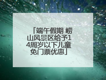 端午假期 崂山风景区给予14周岁以下儿童免门票优惠