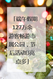 端午假期127万余游客畅游市属公园，节后活动﻿亮点多